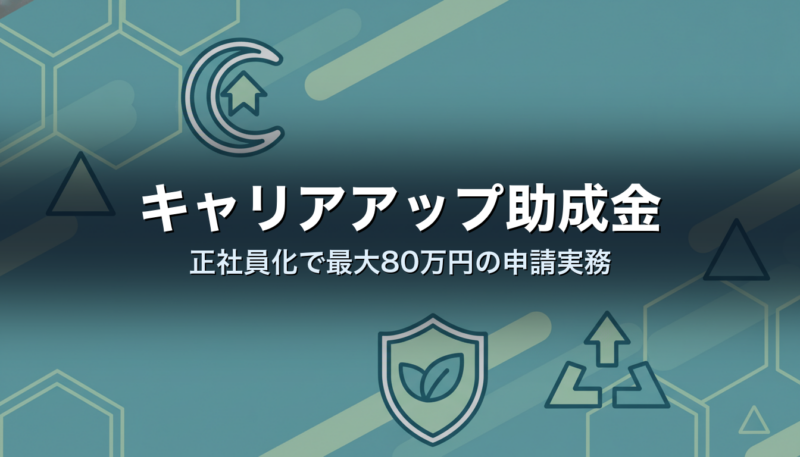 キャリアアップ助成金｜正社員化で最大80万円の申請実務
