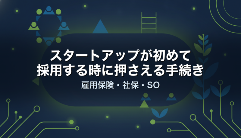スタートアップが初めて採用する時に押さえる手続き｜雇用保険・社保・SO